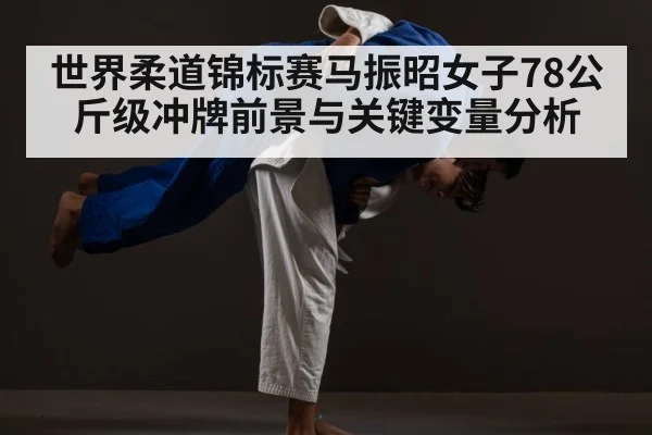 世界柔道锦标赛马振昭女子78公斤级冲牌前景与关键变量分析