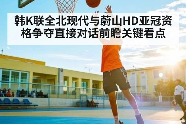 韩K联全北现代与蔚山HD亚冠资格争夺直接对话前瞻关键看点