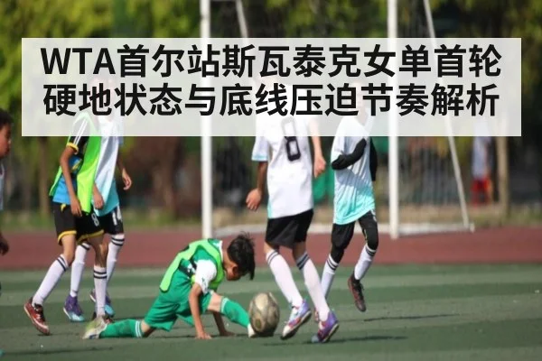 WTA首尔站斯瓦泰克女单首轮硬地状态与底线压迫节奏解析