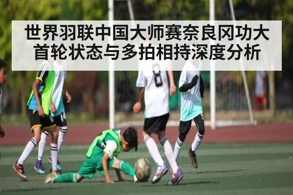 世界羽联中国大师赛奈良冈功大首轮状态与多拍相持深度分析