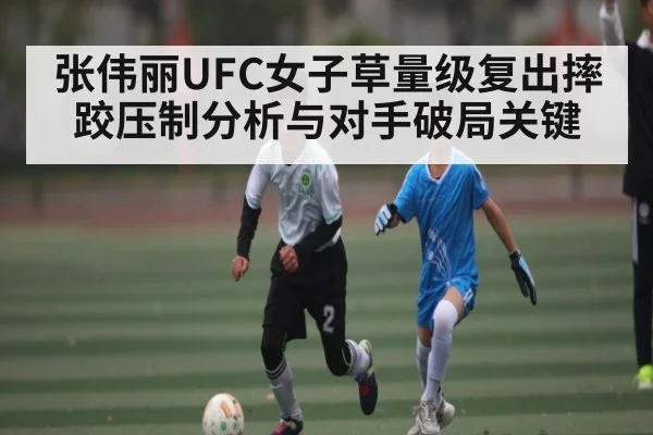 张伟丽UFC女子草量级复出摔跤压制分析与对手破局关键