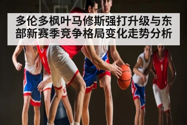 多伦多枫叶马修斯强打升级与东部新赛季竞争格局变化走势分析