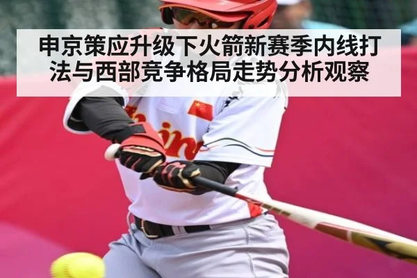 申京策应升级下火箭新赛季内线打法与西部竞争格局走势分析观察