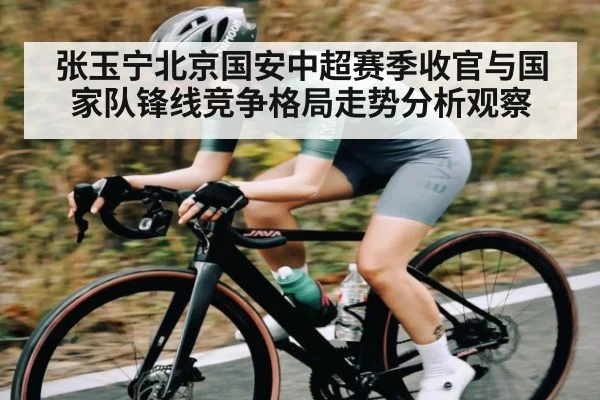 张玉宁北京国安中超赛季收官与国家队锋线竞争格局走势分析观察